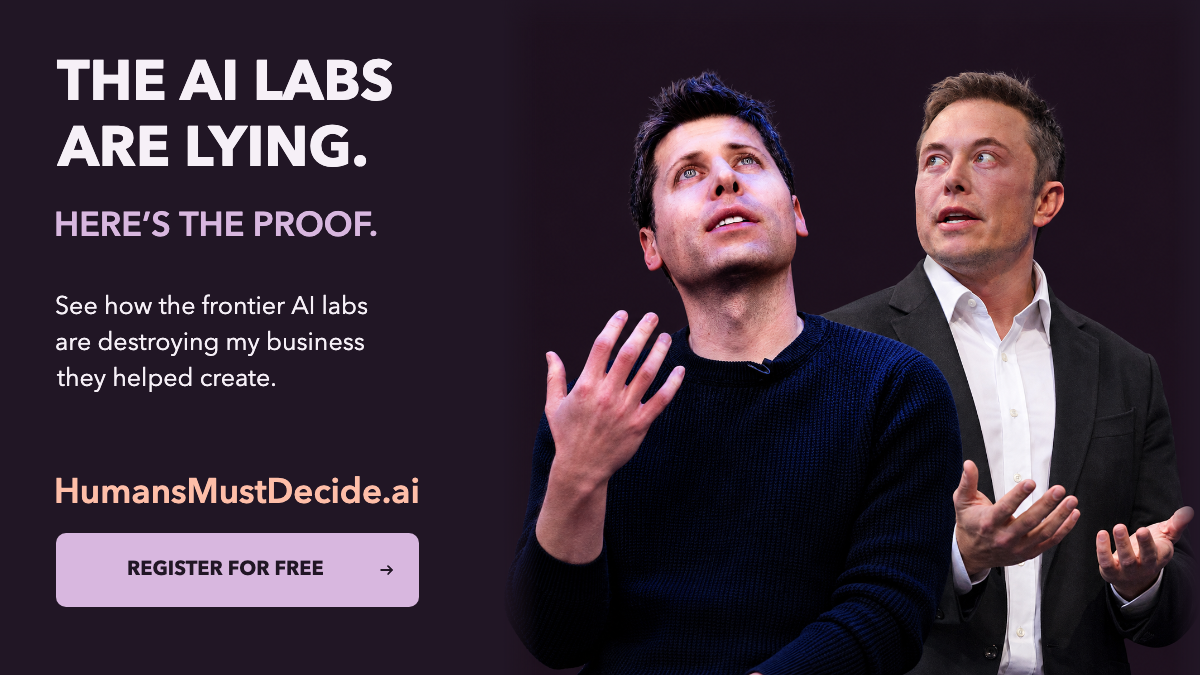 THE AI LABS ARE LYING. HERE’S THE PROOF. See how the frontier AI labs are destroying my business they helped create. Portraits of Sam Altman and Elon Musk. HumansMustDecide.ai. REGISTER FOR FREE. 